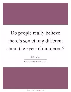 Do people really believe there’s something different about the eyes of murderers? Picture Quote #1