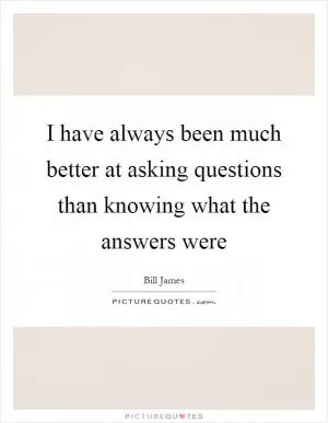 I have always been much better at asking questions than knowing what the answers were Picture Quote #1