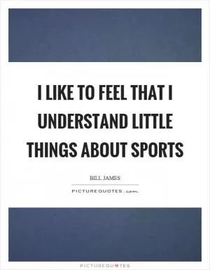 I like to feel that I understand little things about sports Picture Quote #1