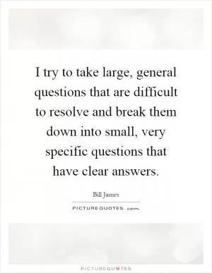 I try to take large, general questions that are difficult to resolve and break them down into small, very specific questions that have clear answers Picture Quote #1