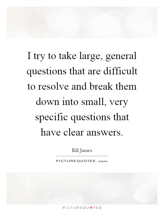 I try to take large, general questions that are difficult to resolve and break them down into small, very specific questions that have clear answers Picture Quote #1