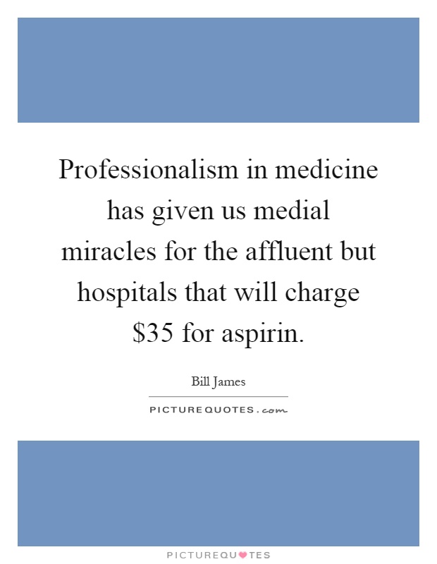 Professionalism in medicine has given us medial miracles for the affluent but hospitals that will charge $35 for aspirin Picture Quote #1