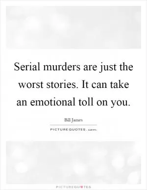 Serial murders are just the worst stories. It can take an emotional toll on you Picture Quote #1