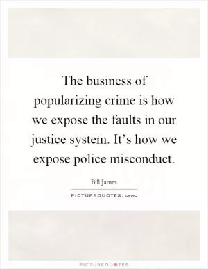 The business of popularizing crime is how we expose the faults in our justice system. It’s how we expose police misconduct Picture Quote #1