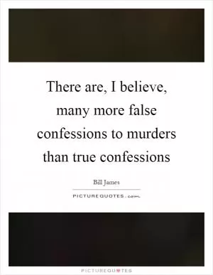 There are, I believe, many more false confessions to murders than true confessions Picture Quote #1