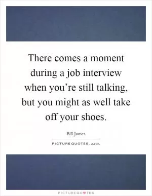 There comes a moment during a job interview when you’re still talking, but you might as well take off your shoes Picture Quote #1