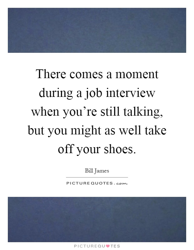 There comes a moment during a job interview when you're still talking, but you might as well take off your shoes Picture Quote #1