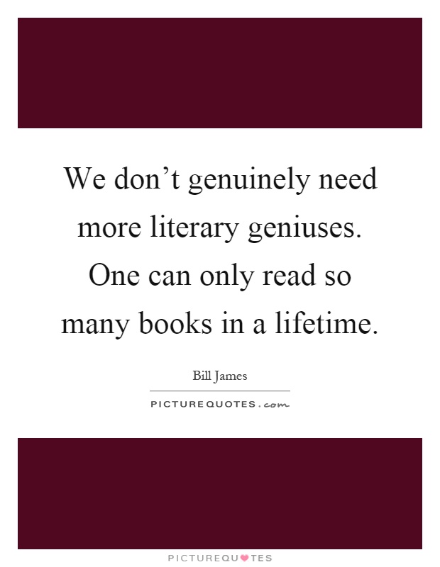We don't genuinely need more literary geniuses. One can only read so many books in a lifetime Picture Quote #1