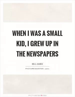 When I was a small kid, I grew up in the newspapers Picture Quote #1