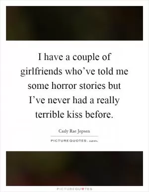 I have a couple of girlfriends who’ve told me some horror stories but I’ve never had a really terrible kiss before Picture Quote #1