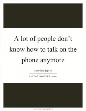 A lot of people don’t know how to talk on the phone anymore Picture Quote #1