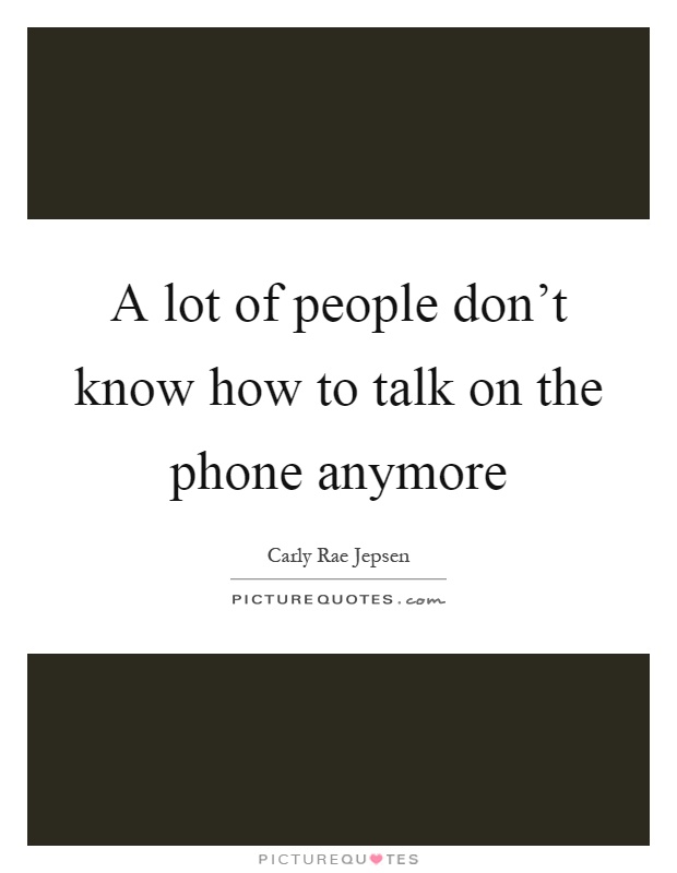 A lot of people don't know how to talk on the phone anymore Picture Quote #1