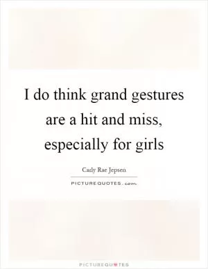 I do think grand gestures are a hit and miss, especially for girls Picture Quote #1