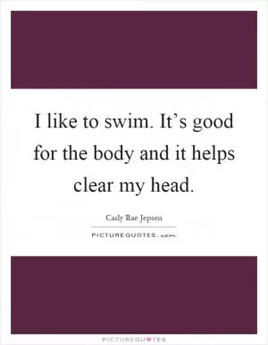 I like to swim. It’s good for the body and it helps clear my head Picture Quote #1