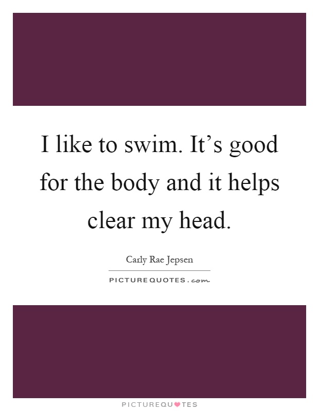 I like to swim. It's good for the body and it helps clear my head Picture Quote #1