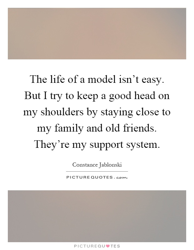 The life of a model isn't easy. But I try to keep a good head on my shoulders by staying close to my family and old friends. They're my support system Picture Quote #1