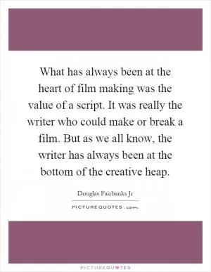 What has always been at the heart of film making was the value of a script. It was really the writer who could make or break a film. But as we all know, the writer has always been at the bottom of the creative heap Picture Quote #1
