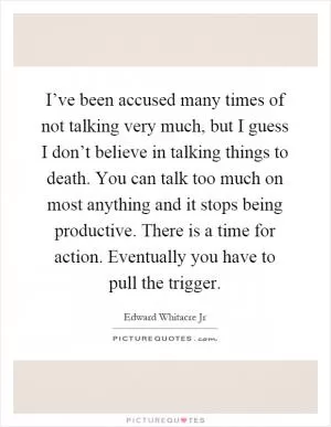 I’ve been accused many times of not talking very much, but I guess I don’t believe in talking things to death. You can talk too much on most anything and it stops being productive. There is a time for action. Eventually you have to pull the trigger Picture Quote #1