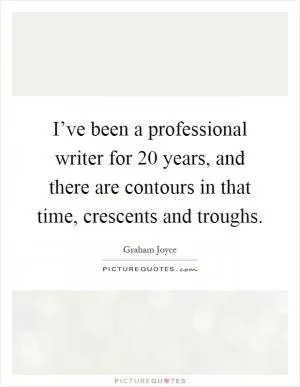 I’ve been a professional writer for 20 years, and there are contours in that time, crescents and troughs Picture Quote #1