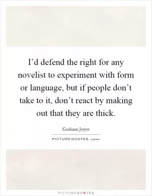 I’d defend the right for any novelist to experiment with form or language, but if people don’t take to it, don’t react by making out that they are thick Picture Quote #1