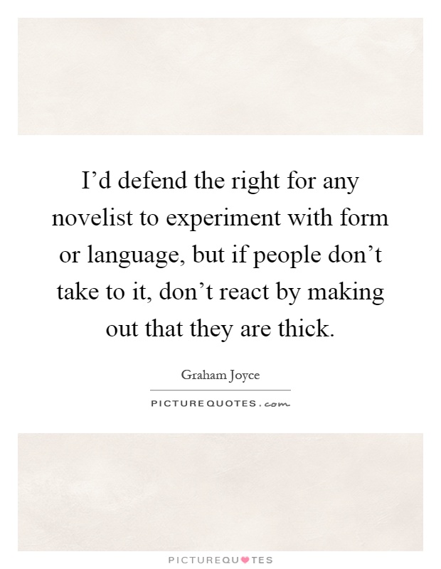 I'd defend the right for any novelist to experiment with form or language, but if people don't take to it, don't react by making out that they are thick Picture Quote #1