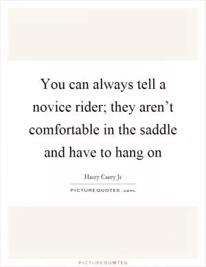You can always tell a novice rider; they aren’t comfortable in the saddle and have to hang on Picture Quote #1