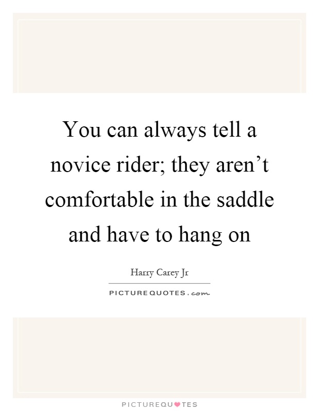 You can always tell a novice rider; they aren't comfortable in the saddle and have to hang on Picture Quote #1