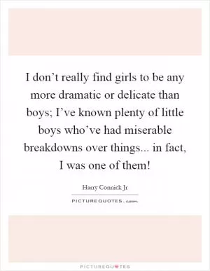 I don’t really find girls to be any more dramatic or delicate than boys; I’ve known plenty of little boys who’ve had miserable breakdowns over things... in fact, I was one of them! Picture Quote #1