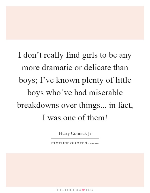 I don't really find girls to be any more dramatic or delicate than boys; I've known plenty of little boys who've had miserable breakdowns over things... in fact, I was one of them! Picture Quote #1