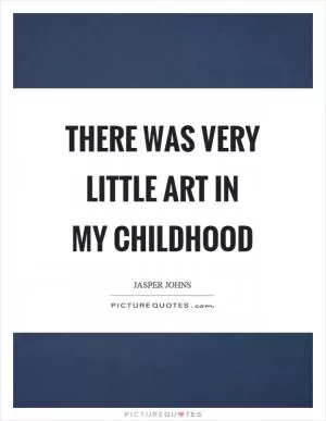 There was very little art in my childhood Picture Quote #1