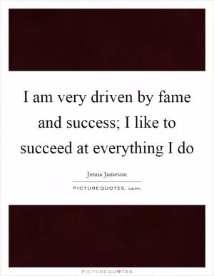 I am very driven by fame and success; I like to succeed at everything I do Picture Quote #1