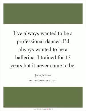 I’ve always wanted to be a professional dancer, I’d always wanted to be a ballerina. I trained for 13 years but it never came to be Picture Quote #1