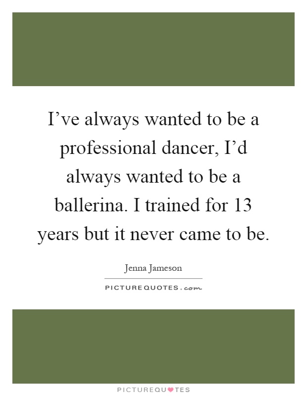 I've always wanted to be a professional dancer, I'd always wanted to be a ballerina. I trained for 13 years but it never came to be Picture Quote #1