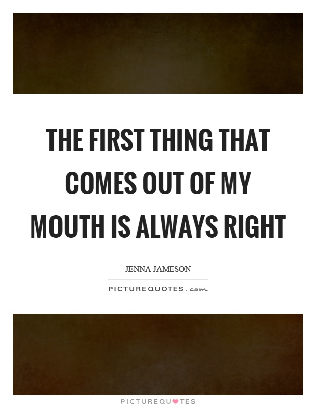 The first thing that comes out of my mouth is always right Picture Quote #1