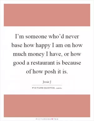 I’m someone who’d never base how happy I am on how much money I have, or how good a restaurant is because of how posh it is Picture Quote #1