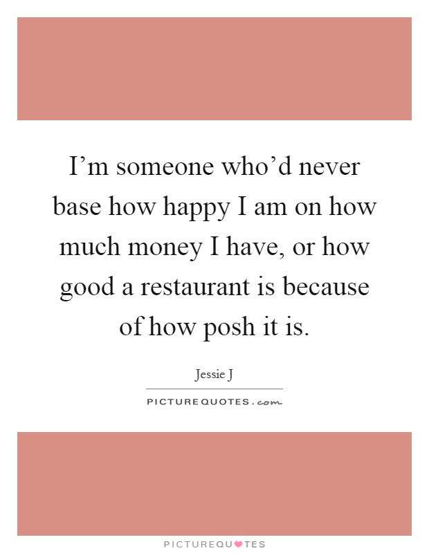 I'm someone who'd never base how happy I am on how much money I have, or how good a restaurant is because of how posh it is Picture Quote #1