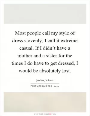 Most people call my style of dress slovenly, I call it extreme casual. If I didn’t have a mother and a sister for the times I do have to get dressed, I would be absolutely lost Picture Quote #1