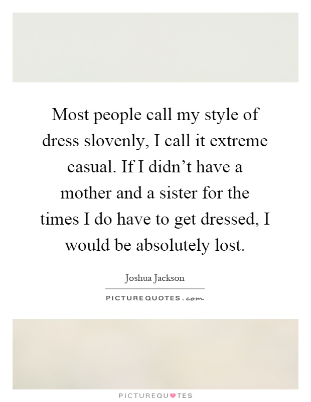 Most people call my style of dress slovenly, I call it extreme casual. If I didn't have a mother and a sister for the times I do have to get dressed, I would be absolutely lost Picture Quote #1