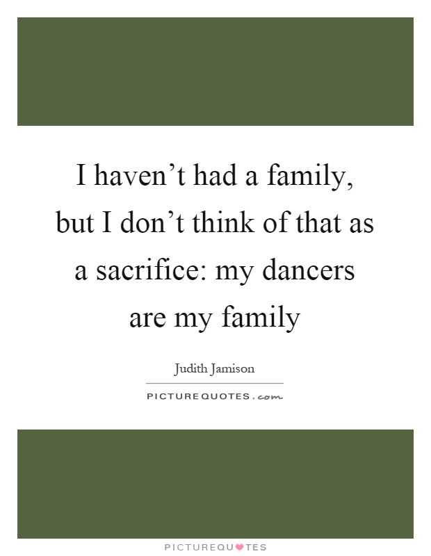I haven't had a family, but I don't think of that as a sacrifice: my dancers are my family Picture Quote #1