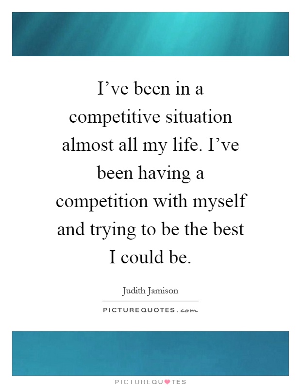 I've been in a competitive situation almost all my life. I've been having a competition with myself and trying to be the best I could be Picture Quote #1