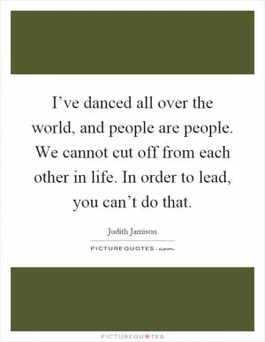 I’ve danced all over the world, and people are people. We cannot cut off from each other in life. In order to lead, you can’t do that Picture Quote #1