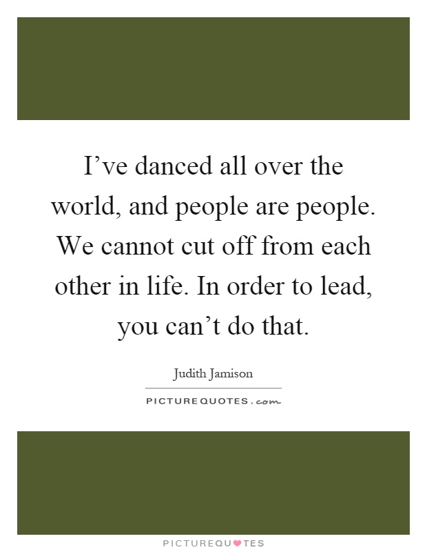 I've danced all over the world, and people are people. We cannot cut off from each other in life. In order to lead, you can't do that Picture Quote #1