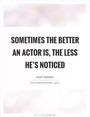 Sometimes the better an actor is, the less he’s noticed Picture Quote #1