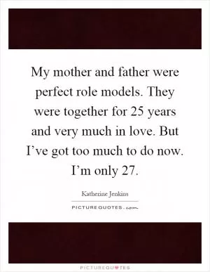 My mother and father were perfect role models. They were together for 25 years and very much in love. But I’ve got too much to do now. I’m only 27 Picture Quote #1