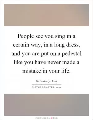 People see you sing in a certain way, in a long dress, and you are put on a pedestal like you have never made a mistake in your life Picture Quote #1