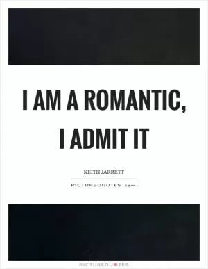 I am a romantic, I admit it Picture Quote #1