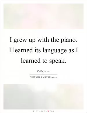 I grew up with the piano. I learned its language as I learned to speak Picture Quote #1