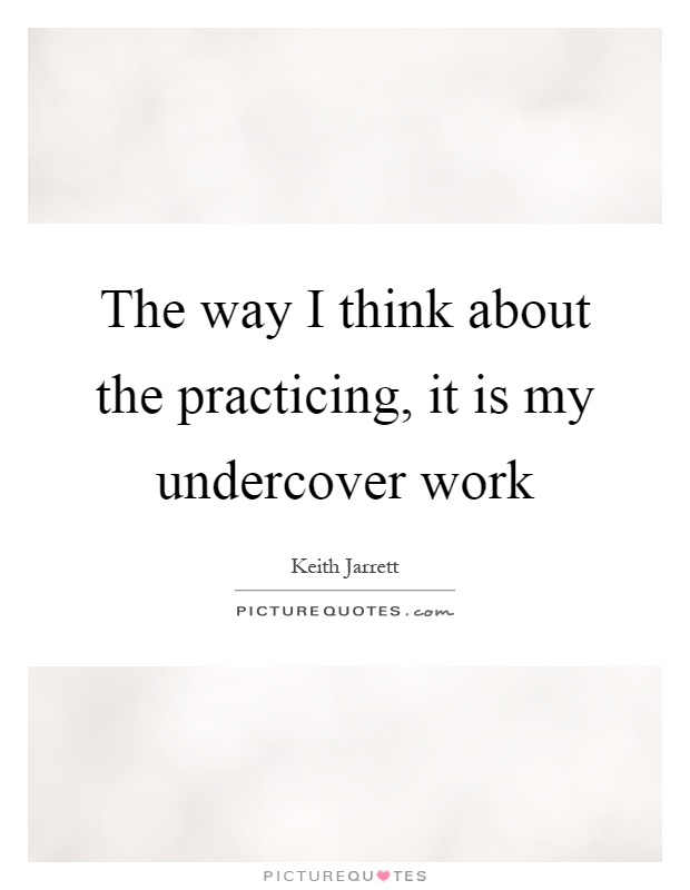 The way I think about the practicing, it is my undercover work Picture Quote #1