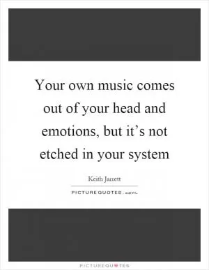 Your own music comes out of your head and emotions, but it’s not etched in your system Picture Quote #1
