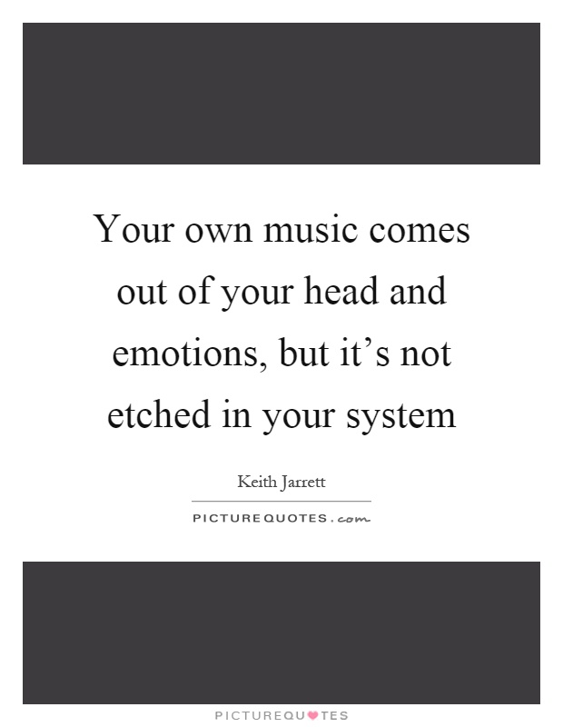 Your own music comes out of your head and emotions, but it's not etched in your system Picture Quote #1